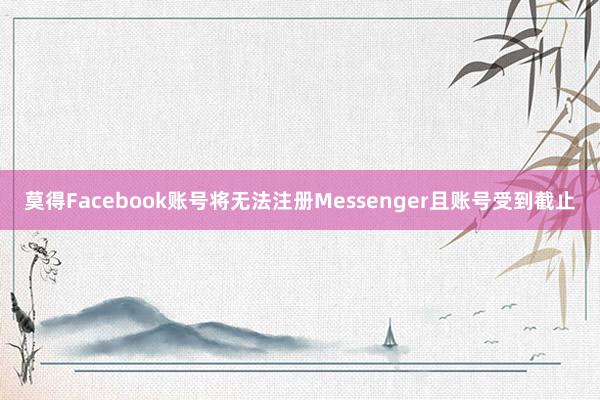 莫得Facebook账号将无法注册Messenger且账号受