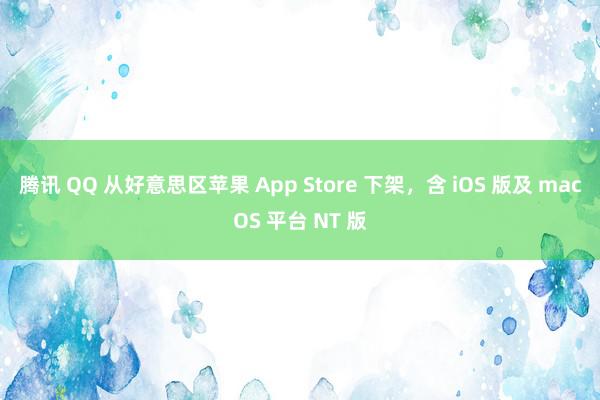 腾讯 QQ 从好意思区苹果 App Store 下架，含 i